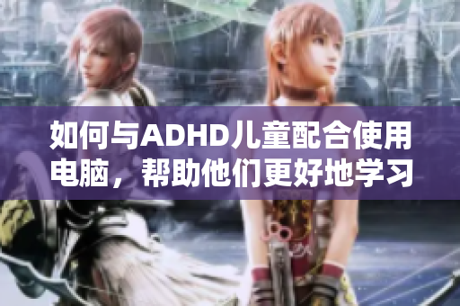 如何與ADHD兒童配合使用電腦，幫助他們更好地學(xué)習(xí)與成長