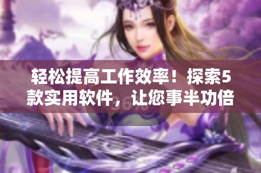 輕松提高工作效率！探索5款實(shí)用軟件，讓您事半功倍