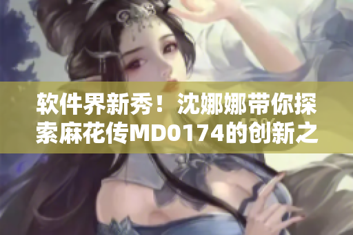 軟件界新秀！沈娜娜帶你探索麻花傳MD0174的創(chuàng)新之路