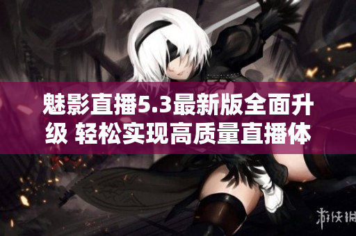 魅影直播5.3最新版全面升級 輕松實現(xiàn)高質(zhì)量直播體驗