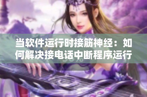 當(dāng)軟件運(yùn)行時(shí)接筋神經(jīng)：如何解決接電話中斷程序運(yùn)行的問題？