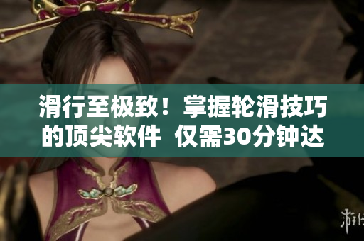 滑行至極致！掌握輪滑技巧的頂尖軟件  僅需30分鐘達成