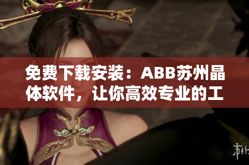 免費(fèi)下載安裝：ABB蘇州晶體軟件，讓你高效專業(yè)的工程設(shè)計(jì)變得更簡(jiǎn)單