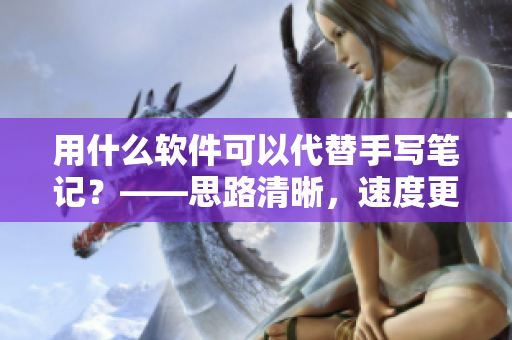 用什么軟件可以代替手寫(xiě)筆記？——思路清晰，速度更快！