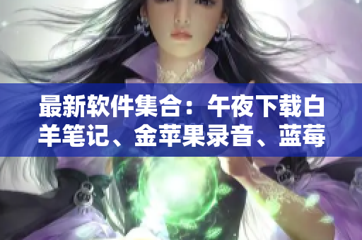 最新軟件集合：午夜下載白羊筆記、金蘋果錄音、藍莓閱讀、橙子防病毒