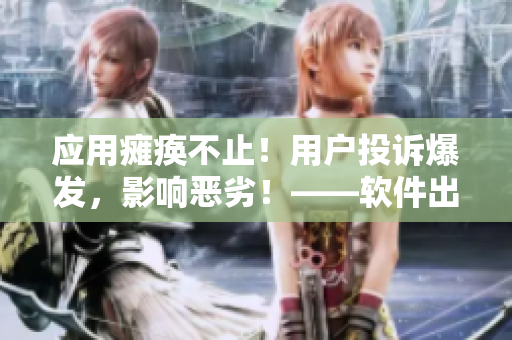 應(yīng)用癱瘓不止！用戶投訴爆發(fā)，影響惡劣！——軟件出現(xiàn)高熱不止問題