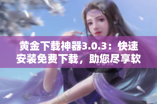 黃金下載神器3.0.3：快速安裝免費(fèi)下載，助您盡享軟件世界