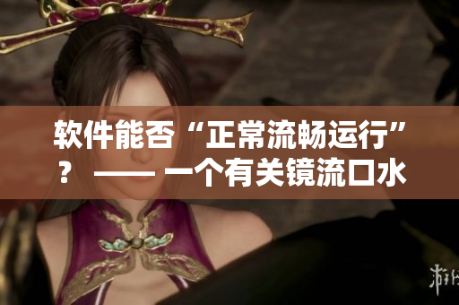 軟件能否“正常流暢運行”？ —— 一個有關(guān)鏡流口水流白色液體的反思