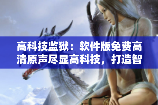 高科技監(jiān)獄：軟件版免費(fèi)高清原聲盡顯高科技，打造智慧獄管新模式
