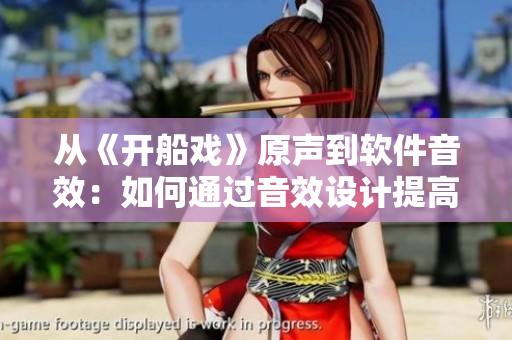 從《開船戲》原聲到軟件音效：如何通過音效設(shè)計提高軟件用戶體驗？