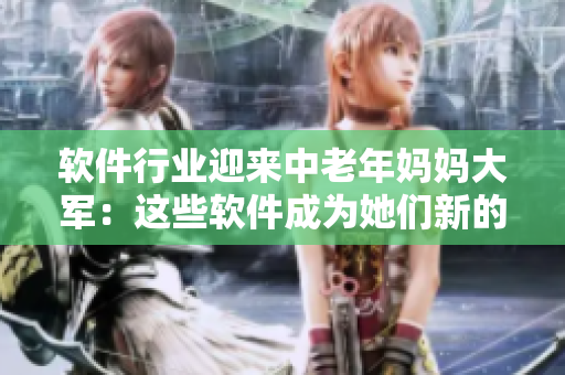 軟件行業(yè)迎來中老年媽媽大軍：這些軟件成為她們新的興趣點！