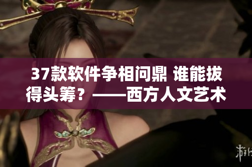 37款軟件爭(zhēng)相問(wèn)鼎 誰(shuí)能拔得頭籌？——西方人文藝術(shù)大賞啟示錄