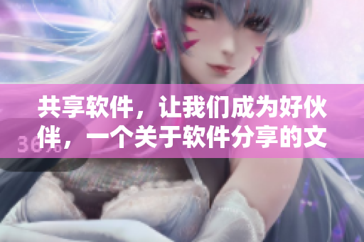 共享軟件，讓我們成為好伙伴，一個關(guān)于軟件分享的文章