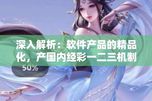 深入解析：軟件產(chǎn)品的精品化，產(chǎn)國(guó)內(nèi)經(jīng)彩一二三機(jī)制的區(qū)別