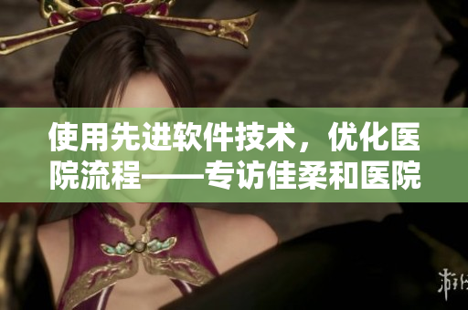使用先進軟件技術(shù)，優(yōu)化醫(yī)院流程——專訪佳柔和醫(yī)院長