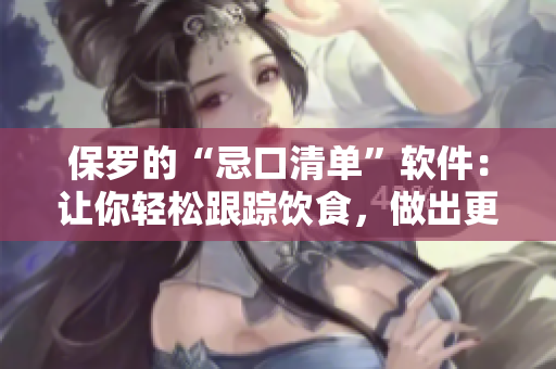 保羅的“忌口清單”軟件：讓你輕松跟蹤飲食，做出更健康的飲食選擇！