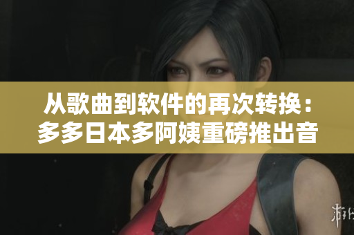 從歌曲到軟件的再次轉(zhuǎn)換：多多日本多阿姨重磅推出音頻制作軟件