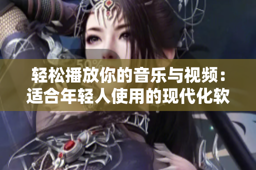 輕松播放你的音樂與視頻：適合年輕人使用的現(xiàn)代化軟件