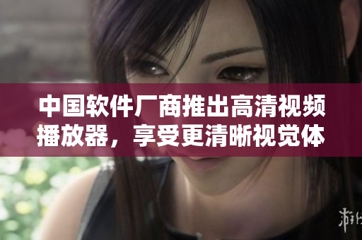 中國軟件廠商推出高清視頻播放器，享受更清晰視覺體驗