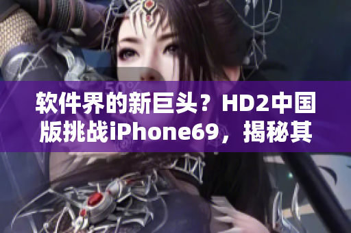軟件界的新巨頭？HD2中國版挑戰(zhàn)iPhone69，揭秘其神奇的軟件性能