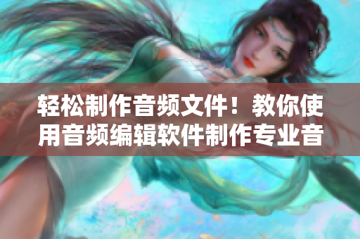輕松制作音頻文件！教你使用音頻編輯軟件制作專業(yè)音樂(lè)