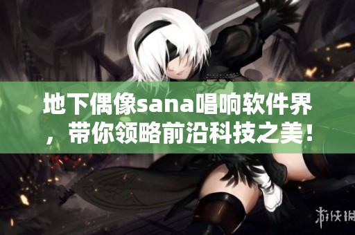 地下偶像sana唱響軟件界，帶你領(lǐng)略前沿科技之美！